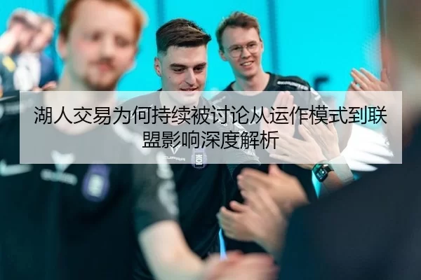 湖人交易为何持续被讨论从运作模式到联盟影响深度解析
