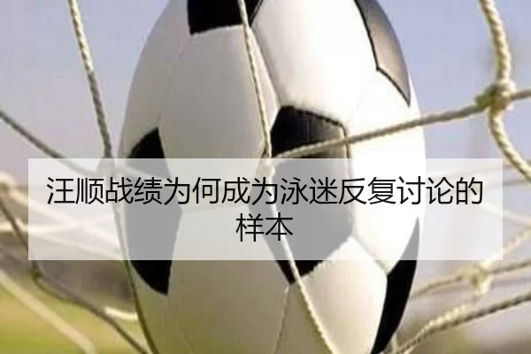 汪顺战绩为何成为泳迷反复讨论的样本